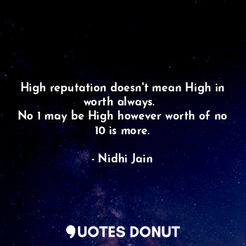  High reputation doesn't mean High in worth always.  
No 1 may be High however wo... - Nidhi Jain - Quotes Donut