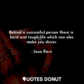 Behind a successful person there is 
hard and tough life which can also make you... - Jaza Rizvi - Quotes Donut