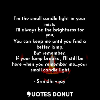  I'm the small candle light in your mists
I'll always be the brightness for you,
... - Srinidhi vijay - Quotes Donut