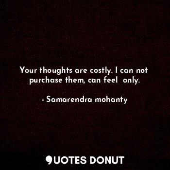 Your thoughts are costly. I can not  purchase them, can feel  only.