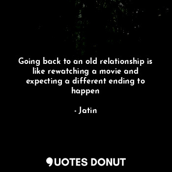 Going back to an old relationship is like rewatching a movie and expecting a different ending to happen