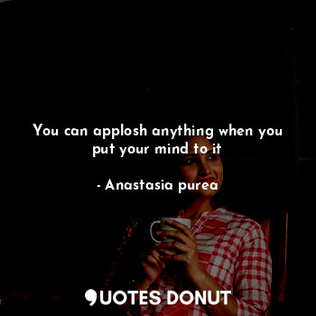  You can applosh anything when you put your mind to it... - Anastasia purea - Quotes Donut