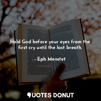 Hold God before your eyes from the first cry until the last breath.