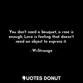 You don't need a bouquet, a rose is enough; Love is feeling that doesn't need an object to express it.
