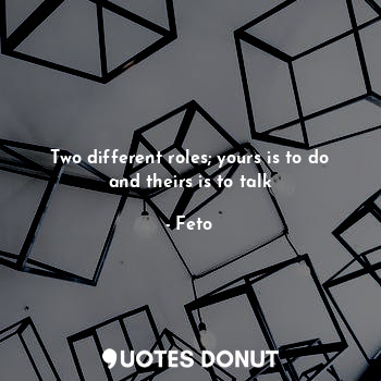  Two different roles; yours is to do and theirs is to talk... - Feto - Quotes Donut