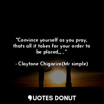 "Convince yourself as you pray, thats all it takes for your order to be placed,,, , "