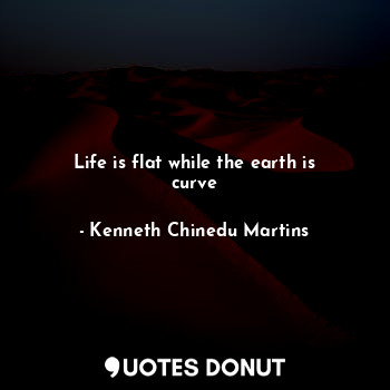  Life is flat while the earth is curve... - Kenneth Chinedu Martins - Quotes Donut