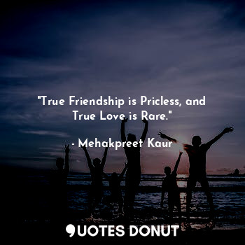 "True Friendship is Pricless, and True Love is Rare."