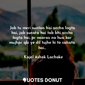  Jab tu meri suntaa hai accha lagta hai, jab sunata hai tab bhi accha lagta hai, ... - Kajol Ashok Lachake - Quotes Donut