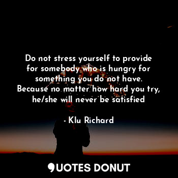  Do not stress yourself to provide for somebody who is hungry for something you d... - Klu Richard - Quotes Donut
