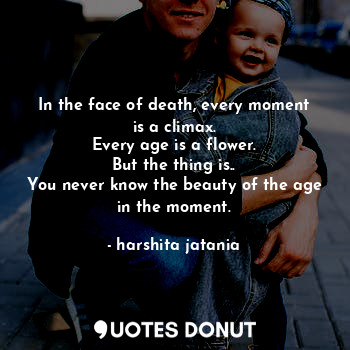 In the face of death, every moment is a climax.
Every age is a flower.
But the thing is..
You never know the beauty of the age in the moment.