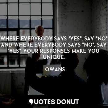 WHERE EVERYBODY SAYS "YES", SAY "NO" AND WHERE EVERYBODY SAYS "NO", SAY "YES". YOUR RESPONSES MAKE YOU UNIQUE.