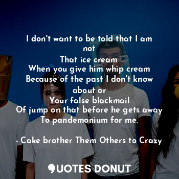  I don't want to be told that I am not
That ice cream
When you give him whip crea... - Cake brother Them Others to Crazy - Quotes Donut