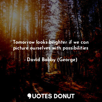  Tomorrow looks brighter if we can picture ourselves with possibilities... - David Bobby (George) - Quotes Donut