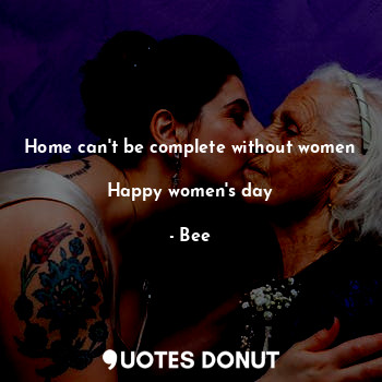Home can't be complete without women 
Happy women's day