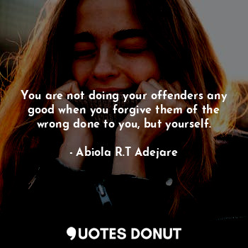 You are not doing your offenders any good when you forgive them of the wrong done to you, but yourself.