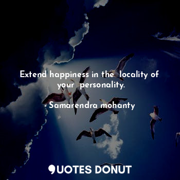 Extend happiness in the  locality of  your  personality.