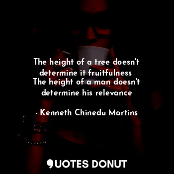  The height of a tree doesn't determine it fruitfulness 
The height of a man does... - Kenneth Chinedu Martins - Quotes Donut