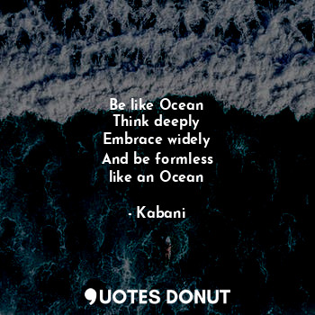  Be like Ocean
Think deeply
Embrace widely
And be formless
like an Ocean... - Kabani - Quotes Donut