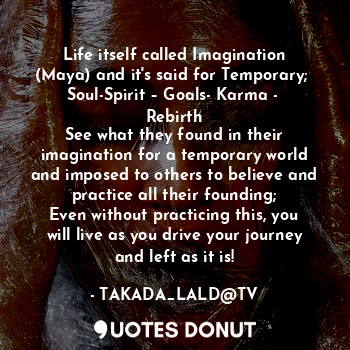  Life itself called Imagination (Maya) and it's said for Temporary; 
Soul-Spirit ... - TAKADA_LALD@TV - Quotes Donut