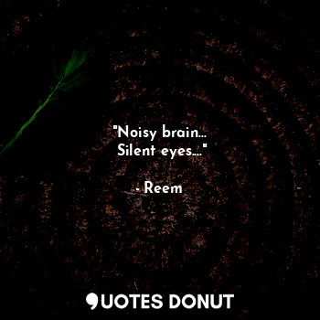 "Noisy brain...
 Silent eyes...."