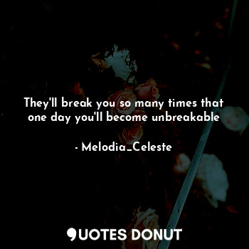  They'll break you so many times that one day you'll become unbreakable... - Melodia_Celeste - Quotes Donut