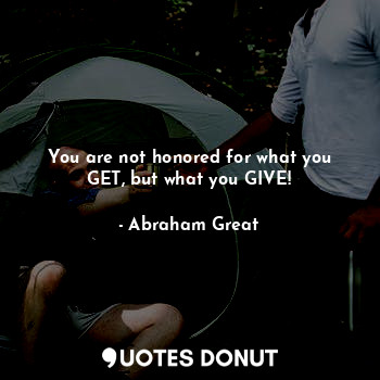  You are not honored for what you GET, but what you GIVE!... - Abraham Great - Quotes Donut