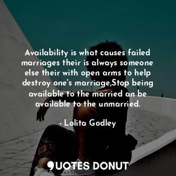 Availability is what causes failed marriages their is always someone else their with open arms to help destroy one's marriage,Stop being available to the married an be available to the unmarried.