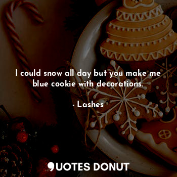I could snow all day but you make me blue cookie with decorations.