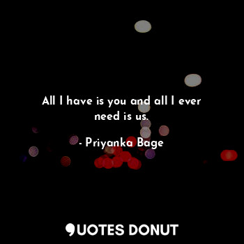  All I have is you and all I ever need is us.... - Priyanka Bage - Quotes Donut