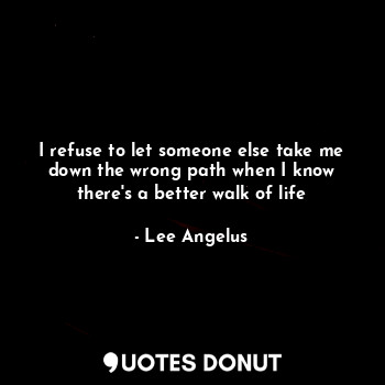 I refuse to let someone else take me down the wrong path when I know there's a better walk of life