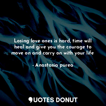 Losing love ones is hard, time will heal and give you the courage to move on and carry on with your life