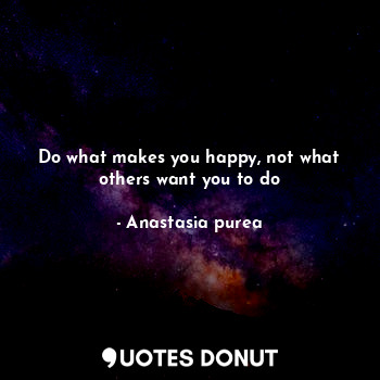 Do what makes you happy, not what others want you to do