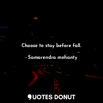 Choose to stay before fall.