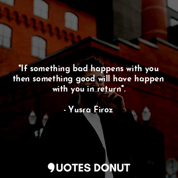  "If something bad happens with you then something good will have happen with you... - Yusra Firoz - Quotes Donut