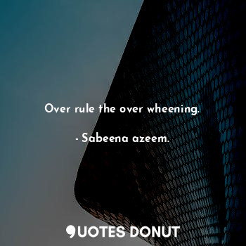 Over rule the over wheening.