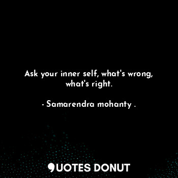 Ask your inner self, what's wrong, what's right.