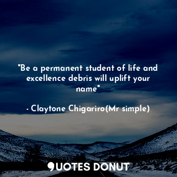 "Be a permanent student of life and excellence debris will uplift your name"