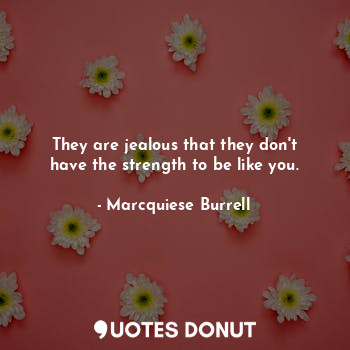  They are jealous that they don't have the strength to be like you.... - Marcquiese Burrell - Quotes Donut