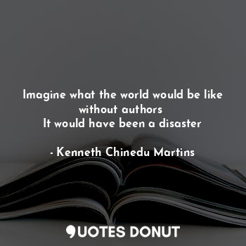  Imagine what the world would be like without authors 
It would have been a disas... - Kenneth Chinedu Martins - Quotes Donut