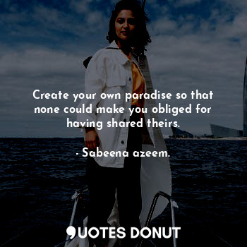  Create your own paradise so that none could make you obliged for having shared t... - Sabeena azeem. - Quotes Donut
