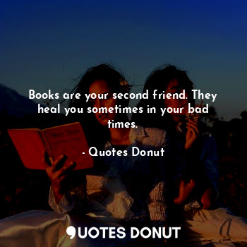Books are your second friend. They heal you sometimes in your bad times.