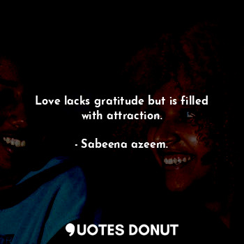 Love lacks gratitude but is filled with attraction.