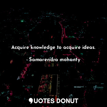 Acquire knowledge to acquire ideas.