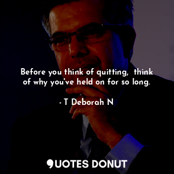  Before you think of quitting,  think of why you've held on for so long.... - T Deborah N - Quotes Donut