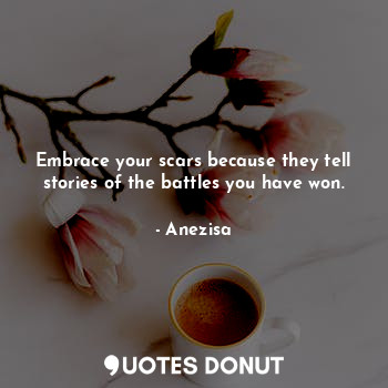 Embrace your scars because they tell stories of the battles you have won.