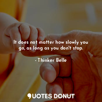 It does not matter how slowly you go, as long as you don't stop.