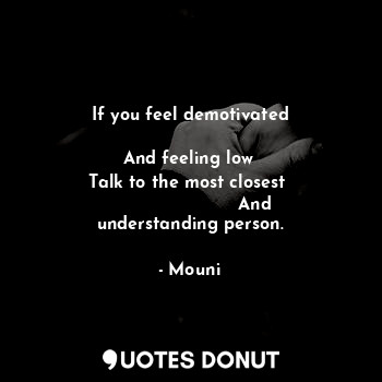 If you feel demotivated
                                   And feeling low 
Talk to the most closest 
                       And understanding person.