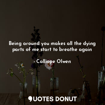  Being around you makes all the dying parts of me start to breathe again... - Calliope Olwen - Quotes Donut