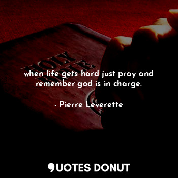 when life gets hard just pray and remember god is in charge.